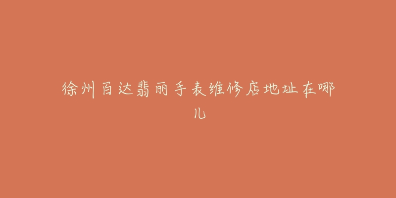 徐州百达翡丽手表维修店地址在哪儿-名表号 徐州百达翡丽手表维修店地址在哪儿
