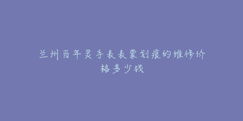 兰州百年灵手表表蒙划痕的维修价格多少钱-名表号 兰州百年灵手表表蒙划痕的维修价格多少钱