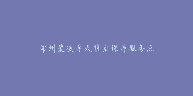 常州爱彼手表售后保养服务点-名表号 常州爱彼手表售后保养服务点
