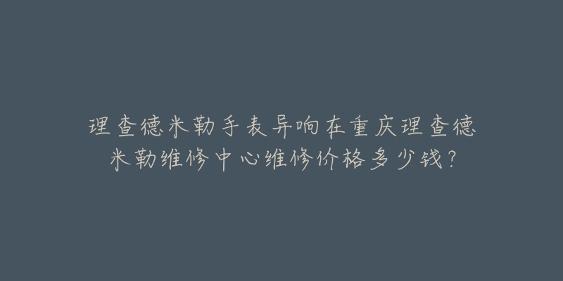 理查德米勒手表异响在重庆理查德米勒维修中心维修价格多少钱?-名表号 理查德米勒手表异响在重庆理查德米勒维修中心维修价格多少钱?