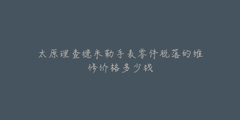 太原理查德米勒手表零件脱落的维修价格多少钱-名表号 太原理查德米勒手表零件脱落的维修价格多少钱