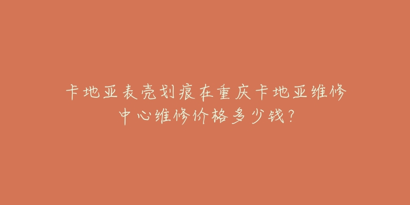 卡地亚表壳划痕在重庆卡地亚维修中心维修价格多少钱?-名表号 卡地亚表壳划痕在重庆卡地亚维修中心维修价格多少钱?