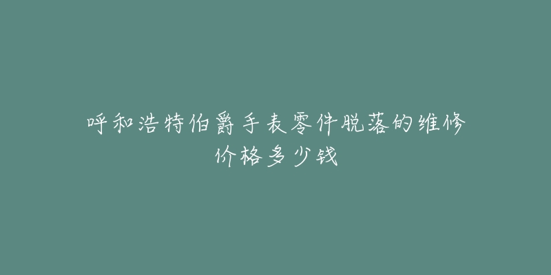 呼和浩特伯爵手表零件脱落的维修价格多少钱-名表号 呼和浩特伯爵手表零件脱落的维修价格多少钱