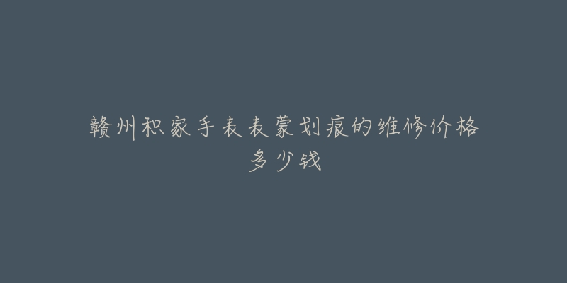 赣州积家手表表蒙划痕的维修价格多少钱-名表号 赣州积家手表表蒙划痕的维修价格多少钱
