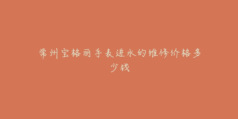 常州宝格丽手表进水的维修价格多少钱-名表号 常州宝格丽手表进水的维修价格多少钱