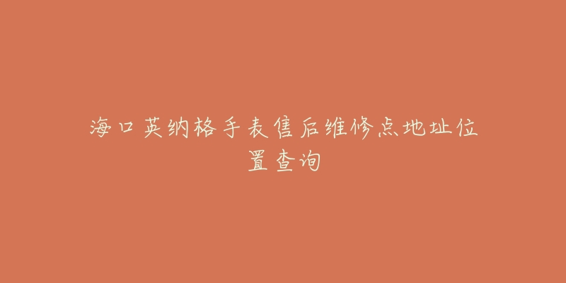 海口英纳格手表售后维修点地址位置查询-名表号 海口英纳格手表售后维修点地址位置查询