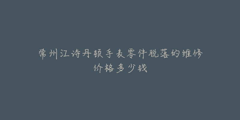 常州江诗丹顿手表零件脱落的维修价格多少钱-名表号 常州江诗丹顿手表零件脱落的维修价格多少钱