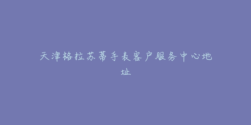 天津格拉苏蒂手表客户服务中心地址-名表号 天津格拉苏蒂手表客户服务中心地址