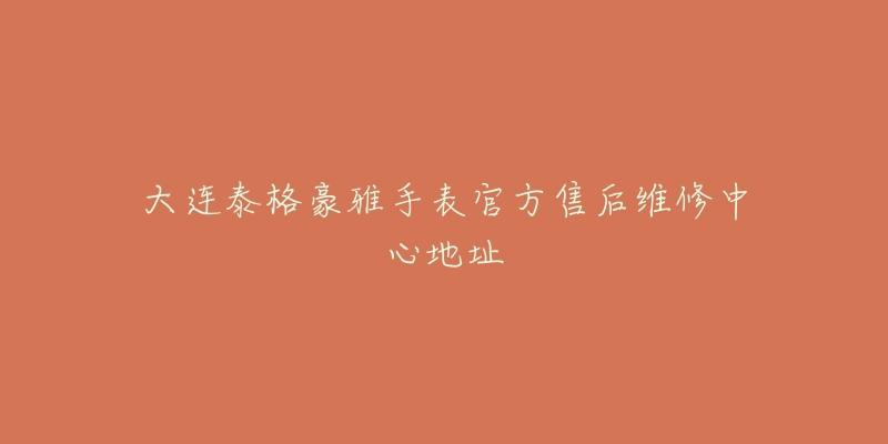 大连泰格豪雅手表官方售后维修中心地址
