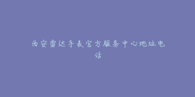 西安雷达手表官方服务中心地址电话-名表号 西安雷达手表官方服务中心地址电话