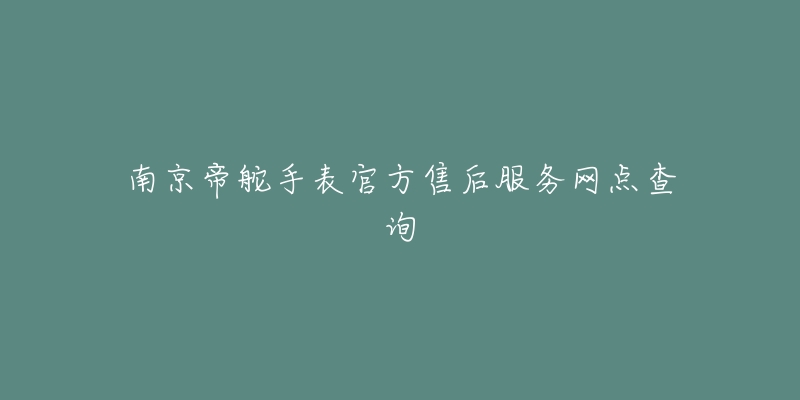 南京帝舵手表官方售后服务网点查询-名表号 南京帝舵手表官方售后服务网点查询