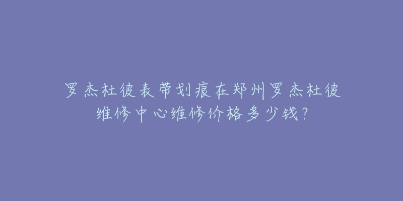 罗杰杜彼表带划痕在郑州罗杰杜彼维修中心维修价格多少钱?-名表号 罗杰杜彼表带划痕在郑州罗杰杜彼维修中心维修价格多少钱?