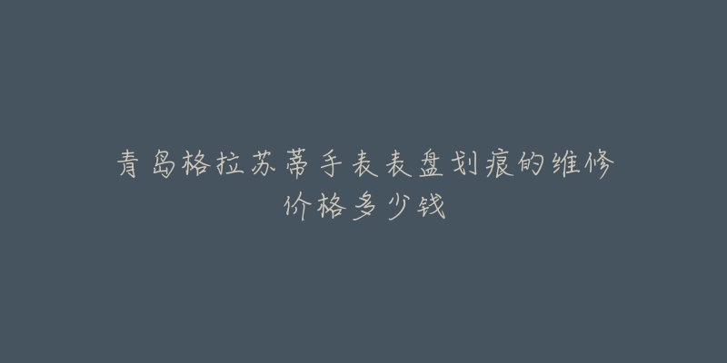 青岛格拉苏蒂手表表盘划痕的维修价格多少钱-名表号 青岛格拉苏蒂手表表盘划痕的维修价格多少钱