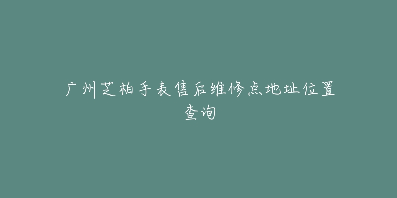 广州芝柏手表售后维修点地址位置查询-名表号 广州芝柏手表售后维修点地址位置查询
