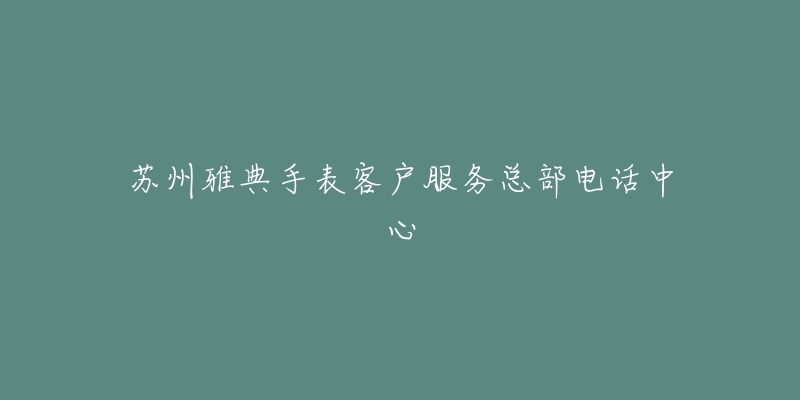 苏州雅典手表客户服务总部电话中心