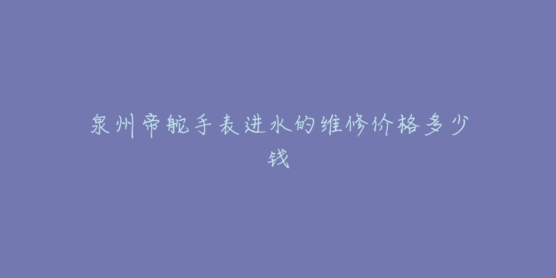 泉州帝舵手表进水的维修价格多少钱