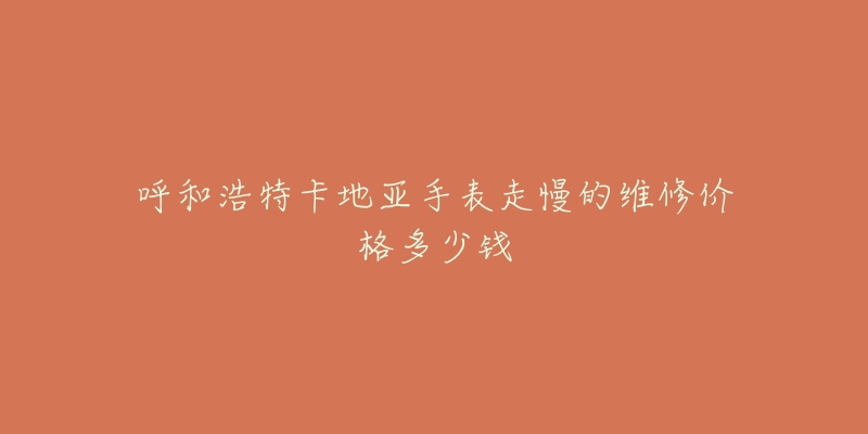 呼和浩特卡地亚手表走慢的维修价格多少钱-名表号 呼和浩特卡地亚手表走慢的维修价格多少钱