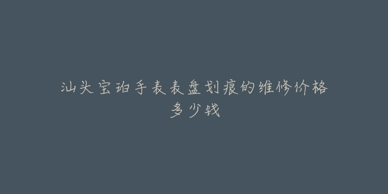汕头宝珀手表表盘划痕的维修价格多少钱