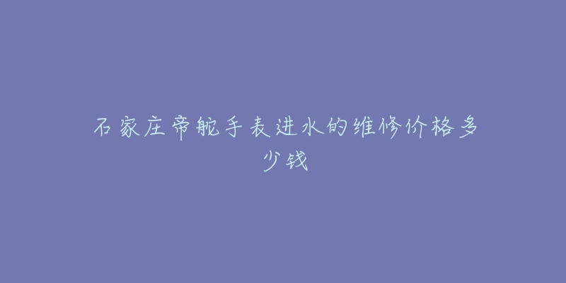 石家庄帝舵手表进水的维修价格多少钱
