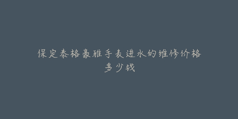 保定泰格豪雅手表进水的维修价格多少钱