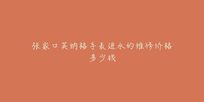 张家口英纳格手表进水的维修价格多少钱