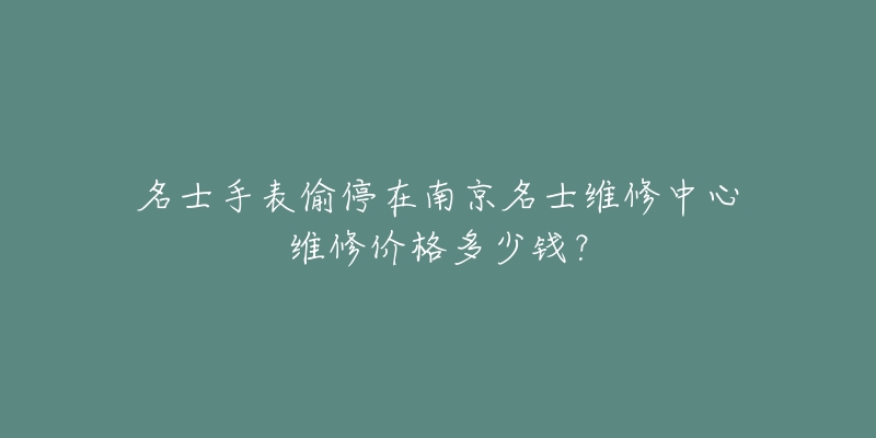 名士手表偷停在南京名士维修中心维修价格多少钱?-名表号 名士手表偷停在南京名士维修中心维修价格多少钱?
