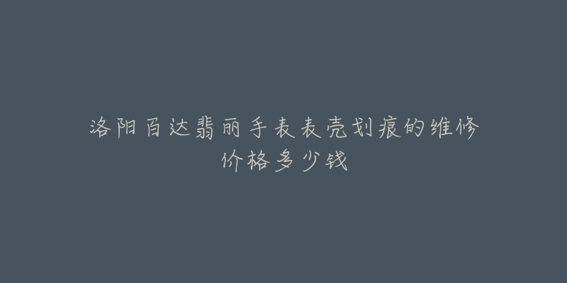 洛阳百达翡丽手表表壳划痕的维修价格多少钱-名表号 洛阳百达翡丽手表表壳划痕的维修价格多少钱