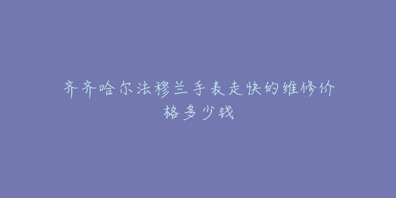 齐齐哈尔法穆兰手表走快的维修价格多少钱