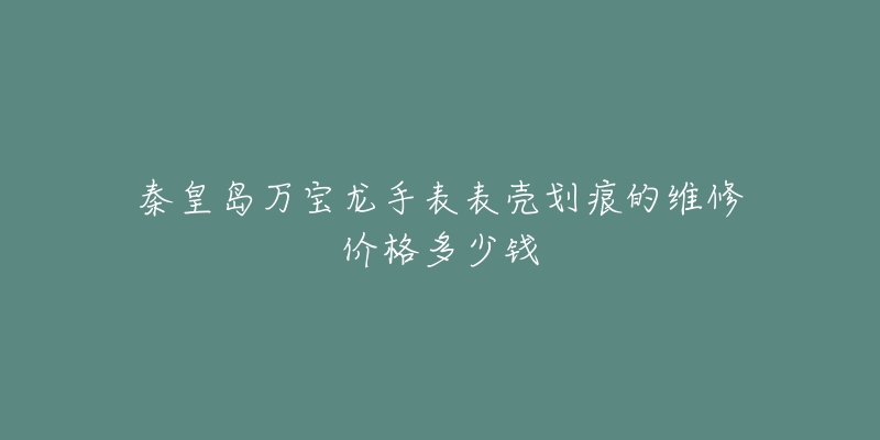 秦皇岛万宝龙手表表壳划痕的维修价格多少钱