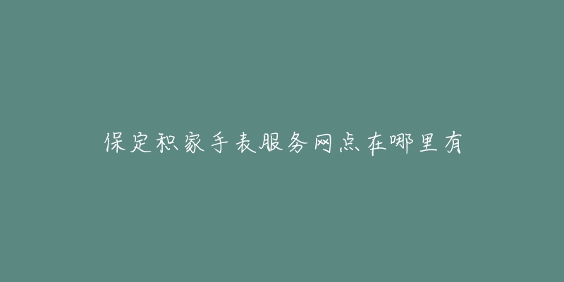 保定积家手表服务网点在哪里有-名表号 保定积家手表服务网点在哪里有