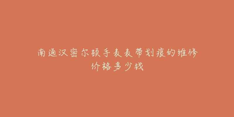 南通汉密尔顿手表表带划痕的维修价格多少钱-名表号 南通汉密尔顿手表表带划痕的维修价格多少钱