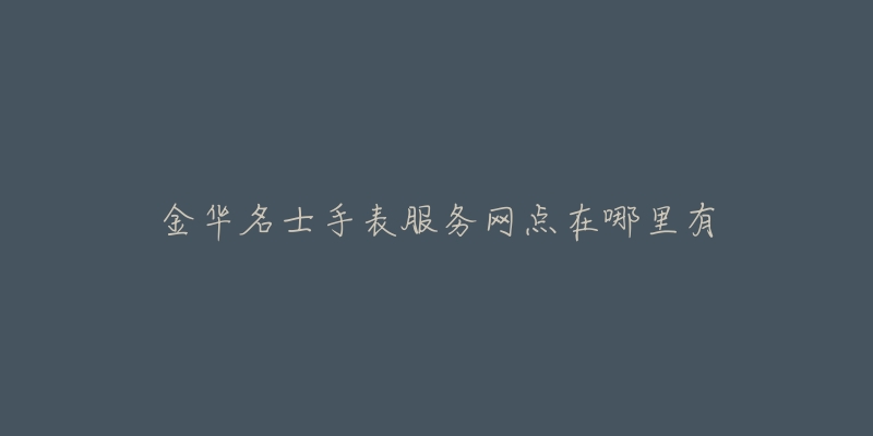 金华名士手表服务网点在哪里有-名表号 金华名士手表服务网点在哪里有