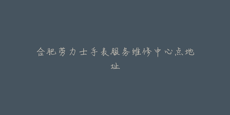 合肥劳力士手表服务维修中心点地址-名表号 合肥劳力士手表服务维修中心点地址