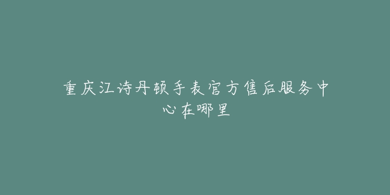 重庆江诗丹顿手表官方售后服务中心在哪里-名表号 重庆江诗丹顿手表官方售后服务中心在哪里