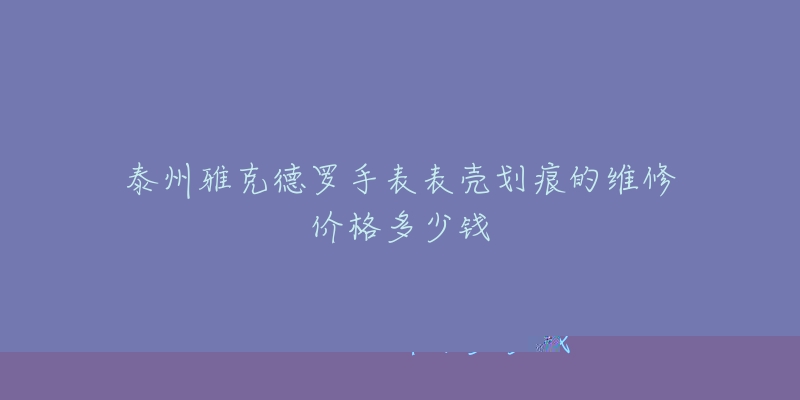 泰州雅克德罗手表表壳划痕的维修价格多少钱-名表号 泰州雅克德罗手表表壳划痕的维修价格多少钱