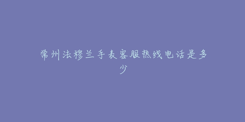 常州法穆兰手表客服热线电话是多少-名表号 常州法穆兰手表客服热线电话是多少