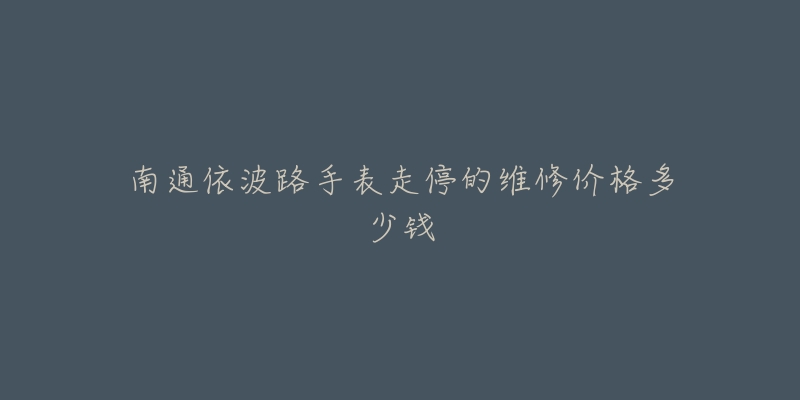 南通依波路手表走停的维修价格多少钱-名表号 南通依波路手表走停的维修价格多少钱
