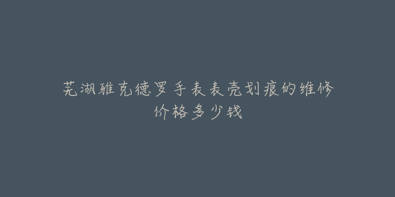 芜湖雅克德罗手表表壳划痕的维修价格多少钱-名表号 芜湖雅克德罗手表表壳划痕的维修价格多少钱