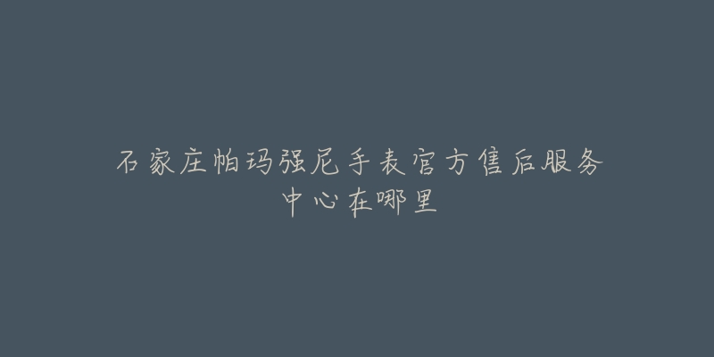 石家庄帕玛强尼手表官方售后服务中心在哪里-名表号 石家庄帕玛强尼手表官方售后服务中心在哪里