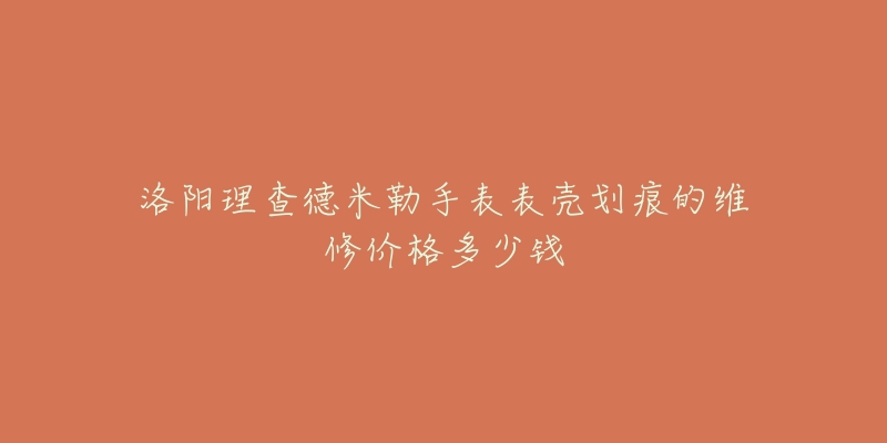 洛阳理查德米勒手表表壳划痕的维修价格多少钱-名表号 洛阳理查德米勒手表表壳划痕的维修价格多少钱