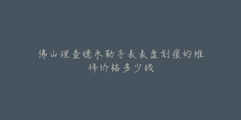 佛山理查德米勒手表表盘划痕的维修价格多少钱