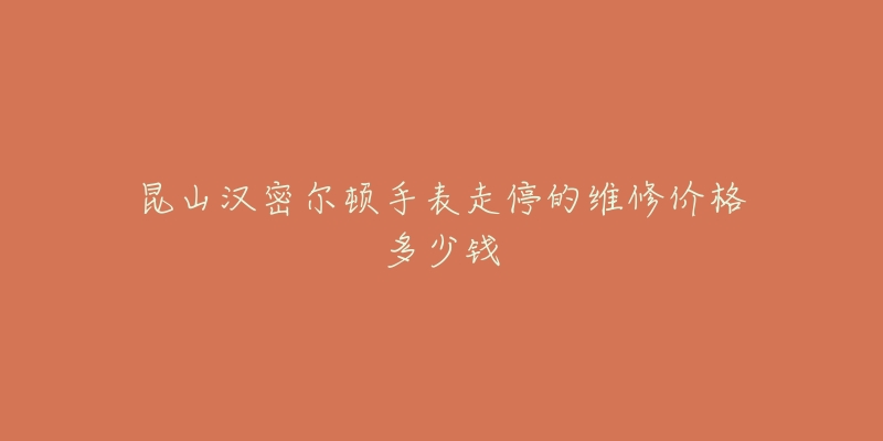 昆山汉密尔顿手表走停的维修价格多少钱
