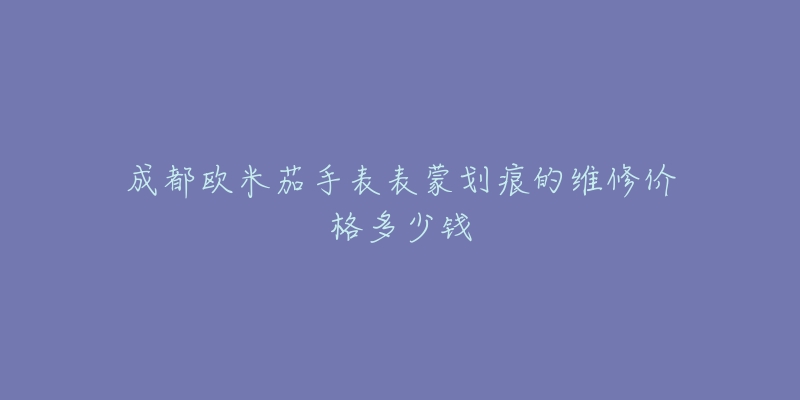 成都欧米茄手表表蒙划痕的维修价格多少钱