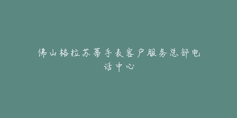 佛山格拉苏蒂手表客户服务总部电话中心-名表号 佛山格拉苏蒂手表客户服务总部电话中心