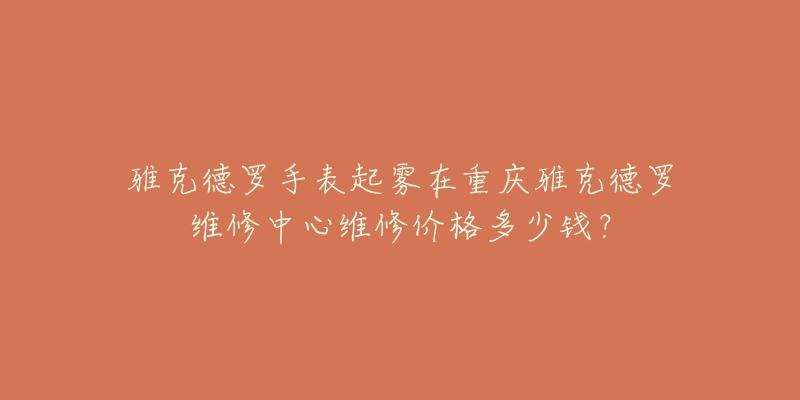 雅克德罗手表起雾在重庆雅克德罗维修中心维修价格多少钱?-名表号 雅克德罗手表起雾在重庆雅克德罗维修中心维修价格多少钱?