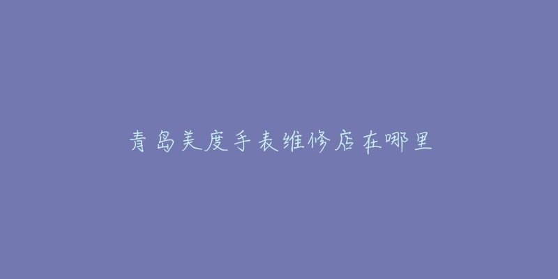 青岛美度手表维修店在哪里