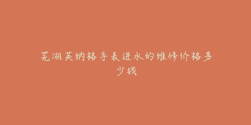芜湖英纳格手表进水的维修价格多少钱-名表号 芜湖英纳格手表进水的维修价格多少钱