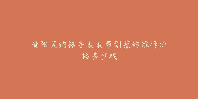 贵阳英纳格手表表带划痕的维修价格多少钱-名表号 贵阳英纳格手表表带划痕的维修价格多少钱