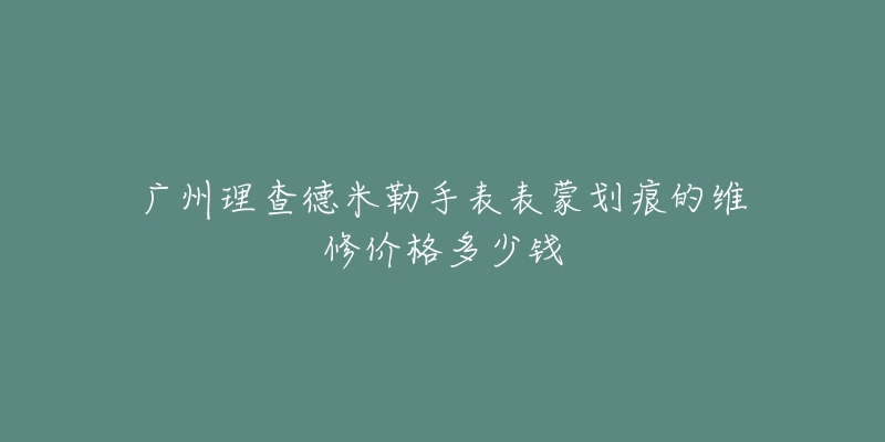 广州理查德米勒手表表蒙划痕的维修价格多少钱