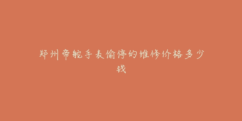 郑州帝舵手表偷停的维修价格多少钱-名表号 郑州帝舵手表偷停的维修价格多少钱